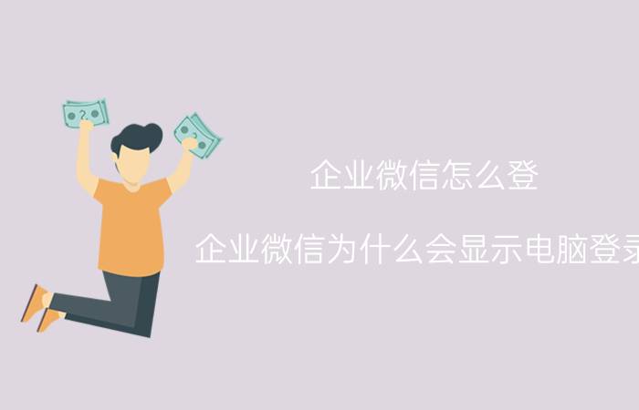 企业微信怎么登 企业微信为什么会显示电脑登录？